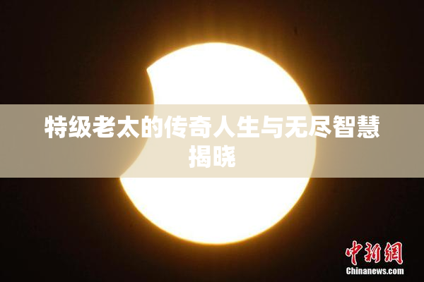 特级老太的传奇人生与无尽智慧揭晓