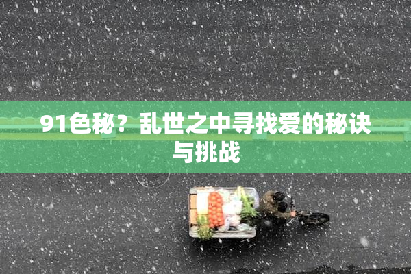 91色秘？乱世之中寻找爱的秘诀与挑战