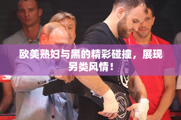 欧美熟妇与黑的精彩碰撞，展现另类风情！