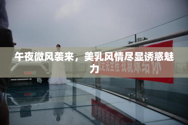 午夜微风袭来，美乳风情尽显诱惑魅力