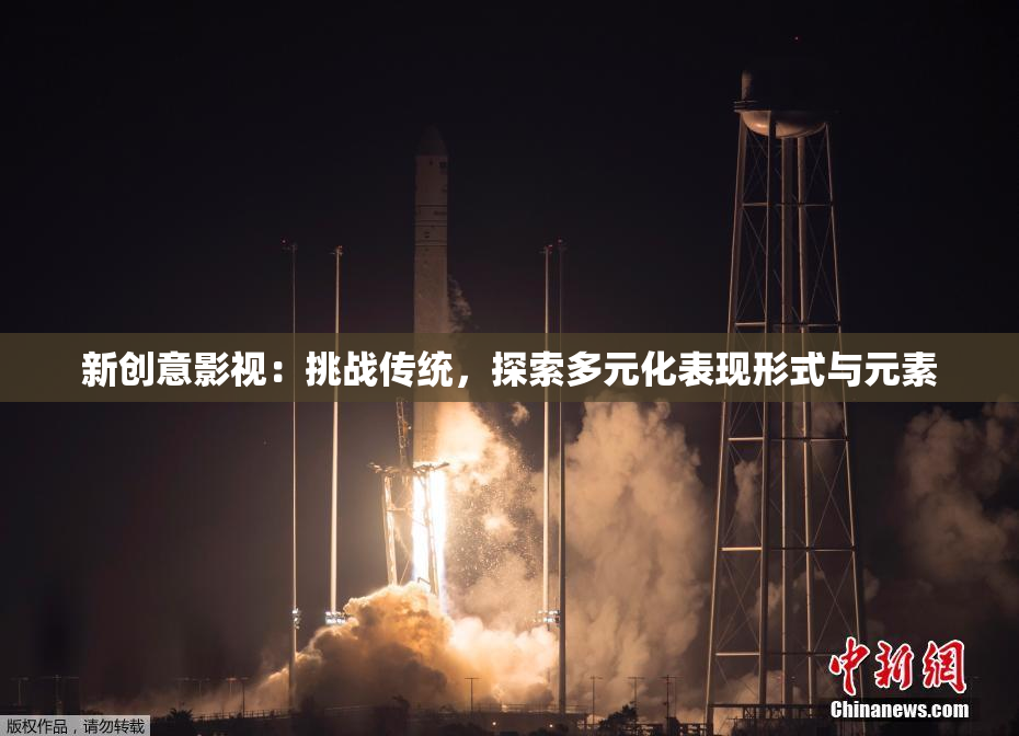 新创意影视：挑战传统，探索多元化表现形式与元素