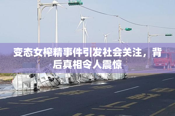 变态女榨精事件引发社会关注，背后真相令人震惊