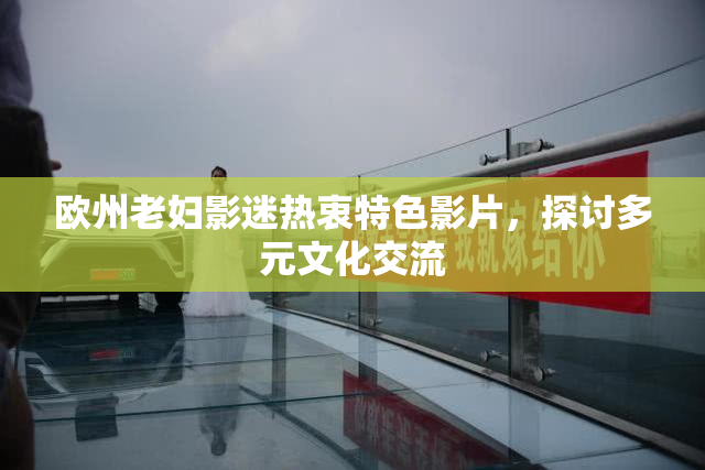 欧州老妇影迷热衷特色影片，探讨多元文化交流