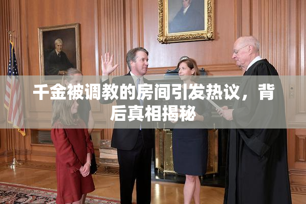 千金被调教的房间引发热议，背后真相揭秘