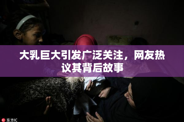 大乳巨大引发广泛关注，网友热议其背后故事