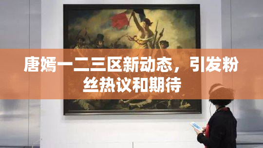唐嫣一二三区新动态，引发粉丝热议和期待