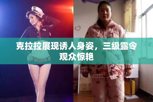 克拉拉展现诱人身姿，三级露令观众惊艳