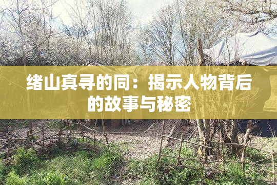绪山真寻的同：揭示人物背后的故事与秘密