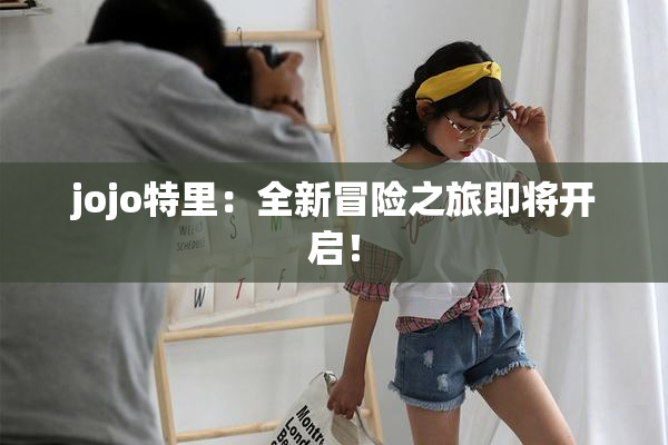 jojo特里：全新冒险之旅即将开启！