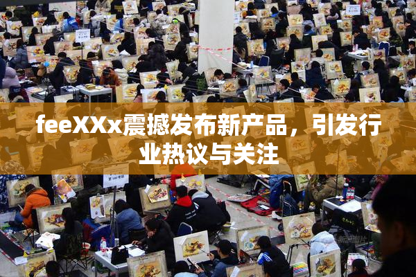 feeXXx震撼发布新产品，引发行业热议与关注