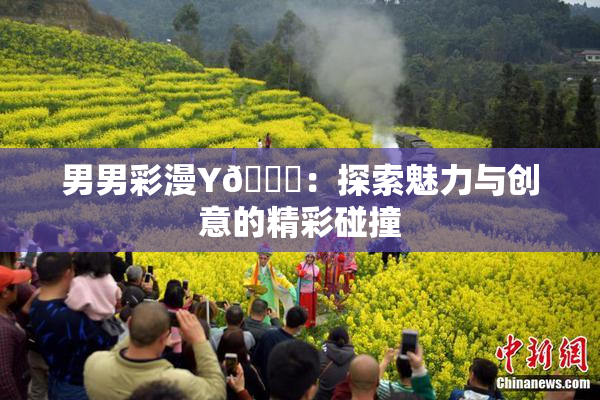 男男彩漫Y🈚：探索魅力与创意的精彩碰撞