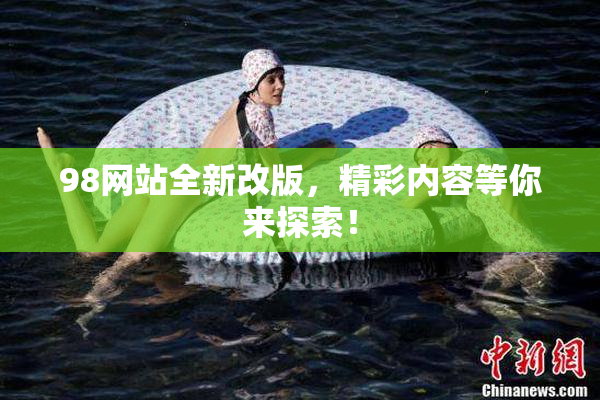 98网站全新改版，精彩内容等你来探索！