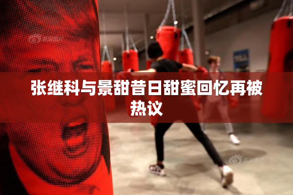 张继科与景甜昔日甜蜜回忆再被热议