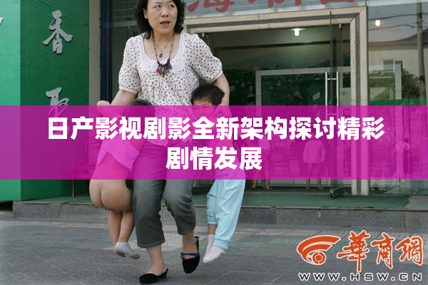 日产影视剧影全新架构探讨精彩剧情发展