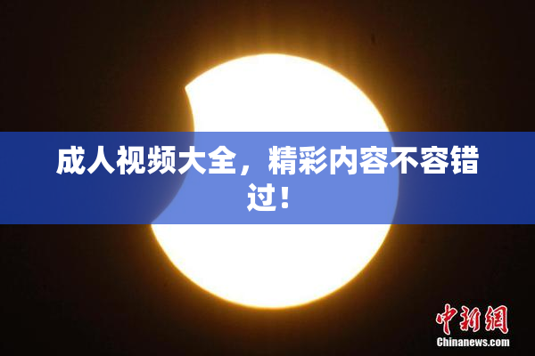 成人视频大全，精彩内容不容错过！