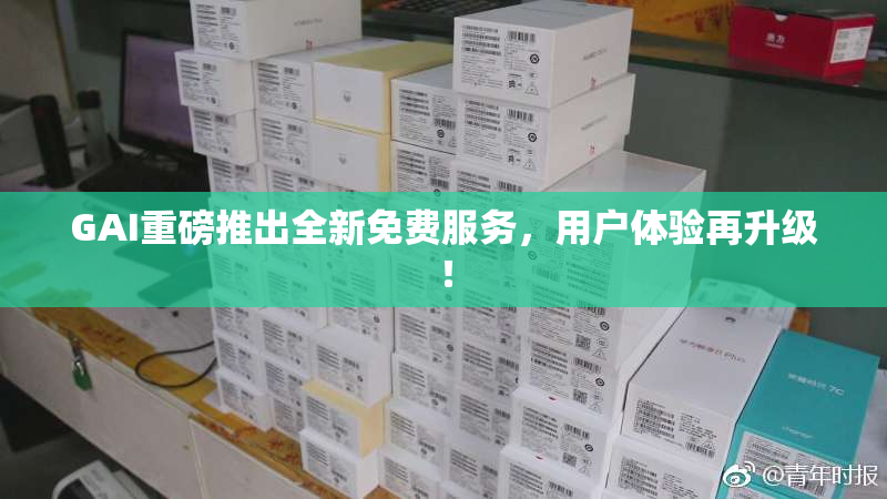 GAI重磅推出全新免费服务，用户体验再升级！