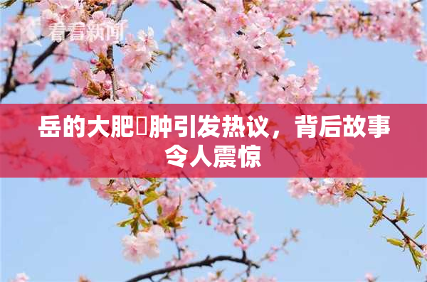 岳的大肥坹肿引发热议，背后故事令人震惊