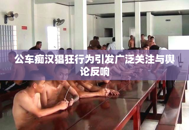 公车痴汉猖狂行为引发广泛关注与舆论反响