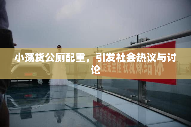 小荡货公厕配重，引发社会热议与讨论