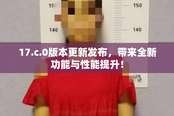 17.c.0版本更新发布，带来全新功能与性能提升！