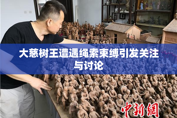 大慈树王遭遇绳索束缚引发关注与讨论