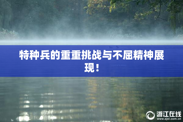 特种兵的重重挑战与不屈精神展现！