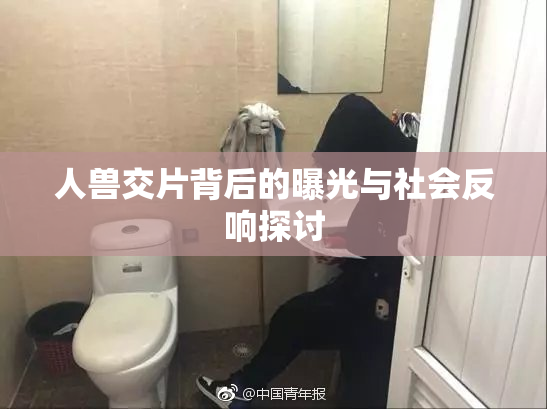 人兽交片背后的曝光与社会反响探讨