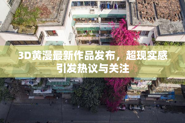 3D黄漫最新作品发布，超现实感引发热议与关注