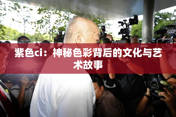 紫色ci：神秘色彩背后的文化与艺术故事