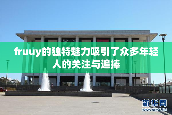 fruuy的独特魅力吸引了众多年轻人的关注与追捧