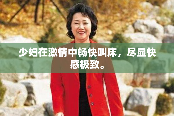 少妇在激情中畅快叫床，尽显快感极致。