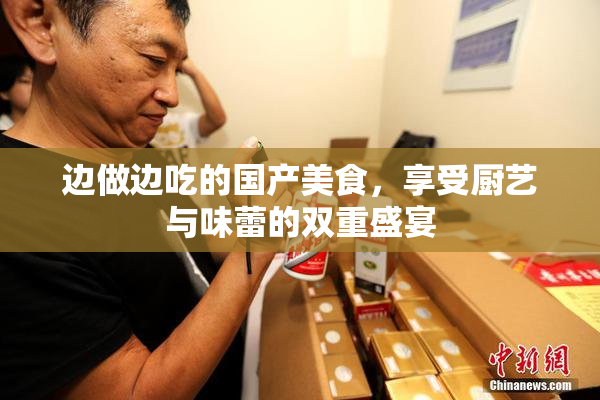 边做边吃的国产美食，享受厨艺与味蕾的双重盛宴