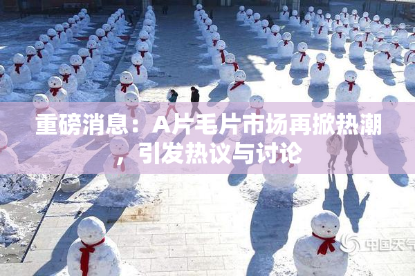 重磅消息：A片毛片市场再掀热潮，引发热议与讨论