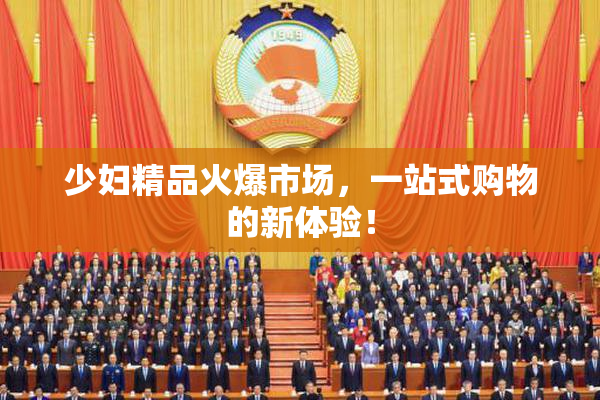 少妇精品火爆市场，一站式购物的新体验！