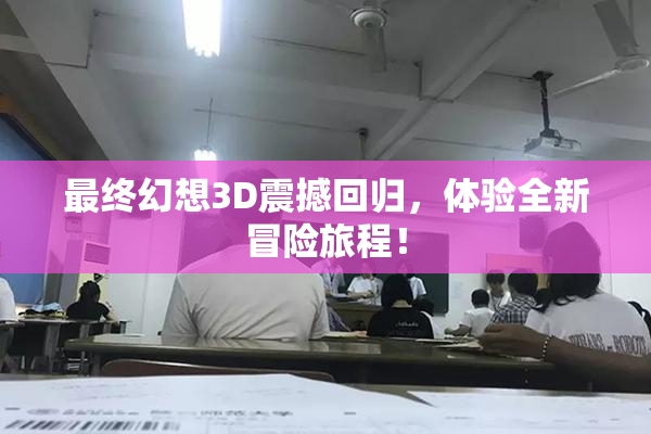最终幻想3D震撼回归，体验全新冒险旅程！