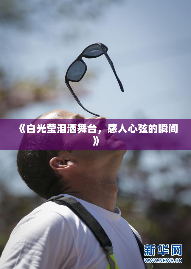 《白光莹泪洒舞台，感人心弦的瞬间》