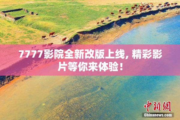 7777影院全新改版上线, 精彩影片等你来体验！