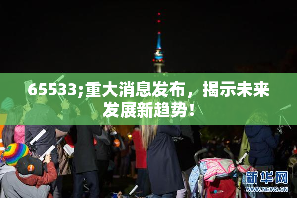 65533;重大消息发布，揭示未来发展新趋势！