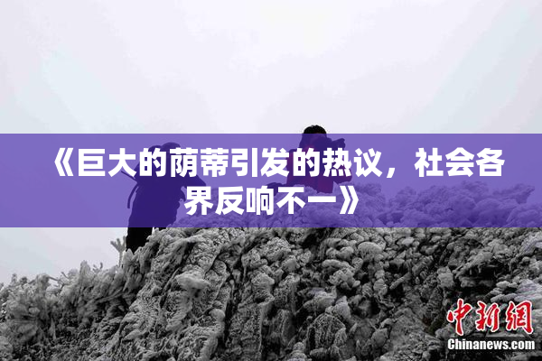 《巨大的荫蒂引发的热议，社会各界反响不一》