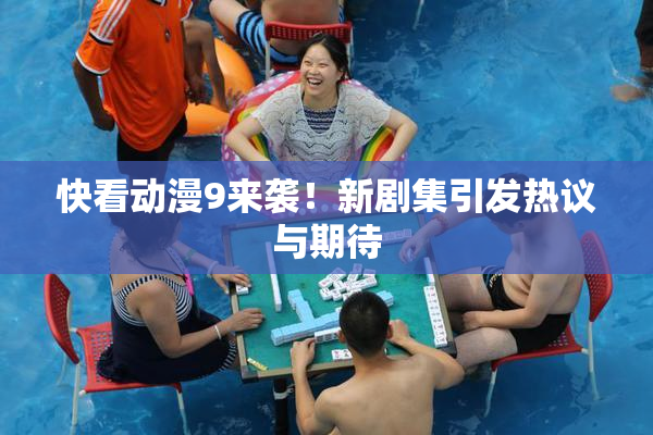 快看动漫9来袭！新剧集引发热议与期待