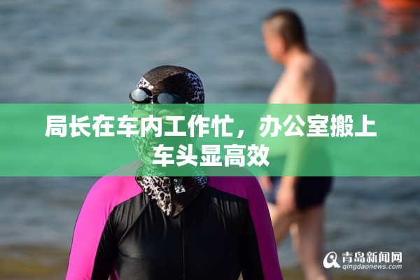 局长在车内工作忙，办公室搬上车头显高效