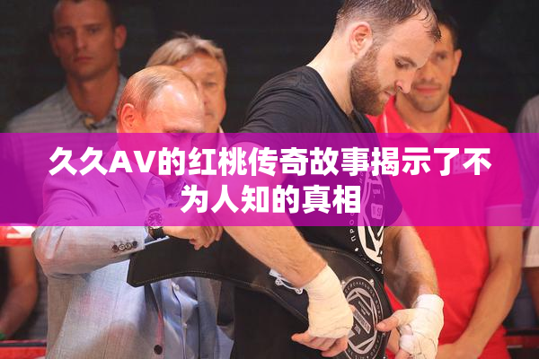 久久AV的红桃传奇故事揭示了不为人知的真相