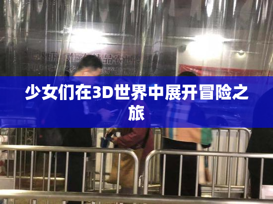 少女们在3D世界中展开冒险之旅