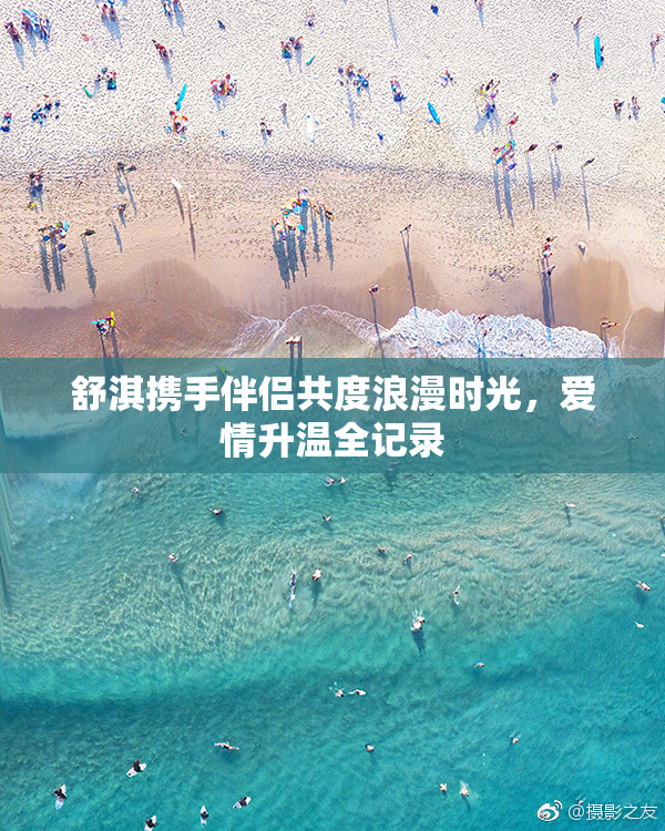 舒淇携手伴侣共度浪漫时光，爱情升温全记录