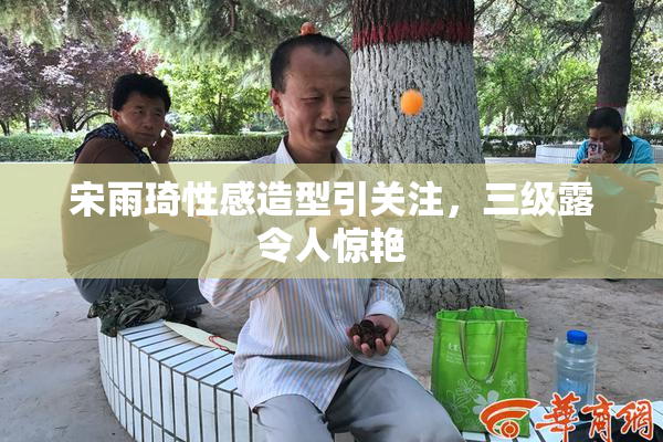 宋雨琦性感造型引关注，三级露令人惊艳