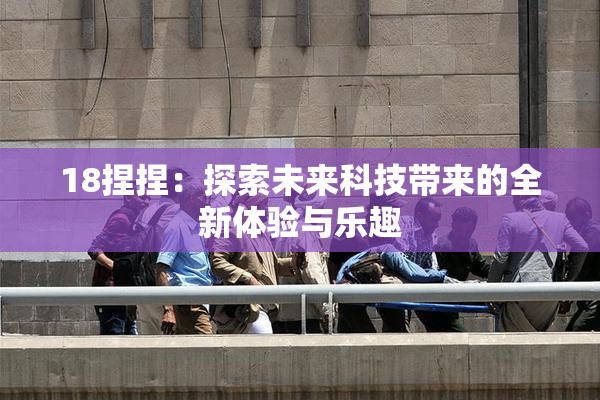 18捏捏：探索未来科技带来的全新体验与乐趣