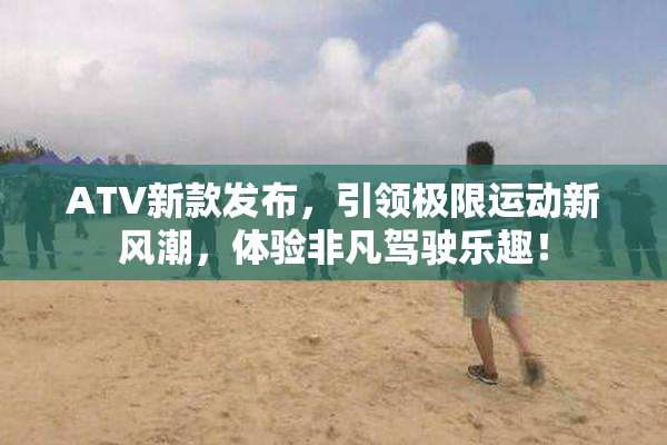 ATV新款发布，引领极限运动新风潮，体验非凡驾驶乐趣！