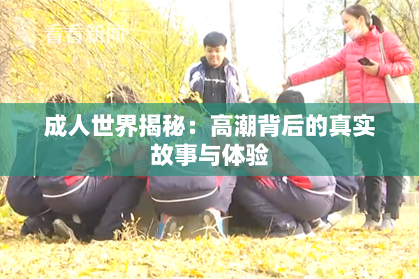 成人世界揭秘：高潮背后的真实故事与体验