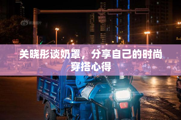 关晓彤谈奶罩，分享自己的时尚穿搭心得