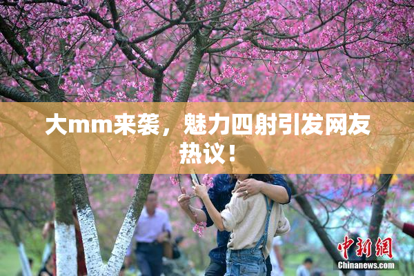 大mm来袭，魅力四射引发网友热议！